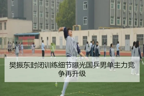 樊振东封闭训练细节曝光国乒男单主力竞争再升级